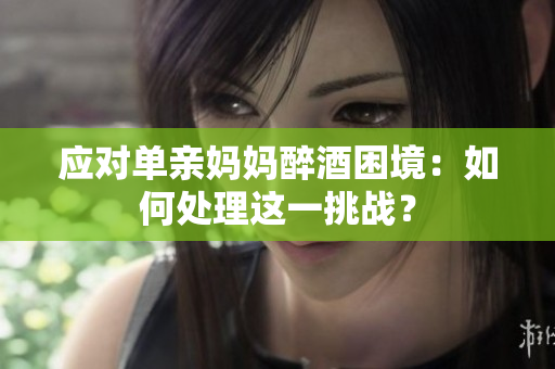 應(yīng)對單親媽媽醉酒困境：如何處理這一挑戰(zhàn)？