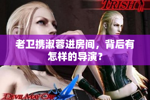 老衛(wèi)攜淑蓉進房間，背后有怎樣的導演？