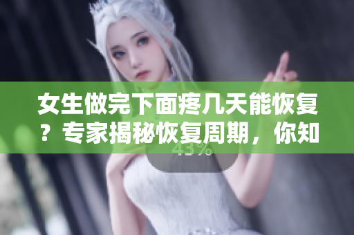 女生做完下面疼幾天能恢復(fù)？專家揭秘恢復(fù)周期，你知道嗎？