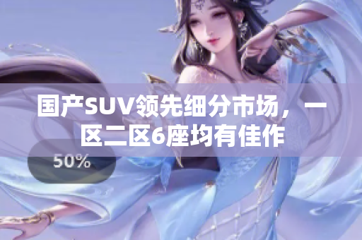 國產(chǎn)SUV領(lǐng)先細分市場，一區(qū)二區(qū)6座均有佳作