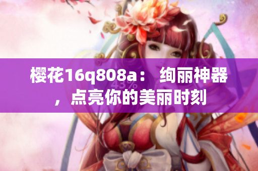 櫻花16q808a： 絢麗神器，點(diǎn)亮你的美麗時(shí)刻