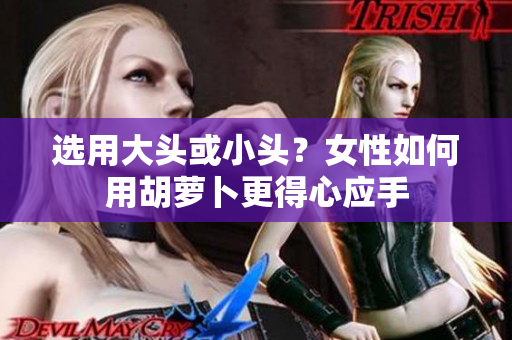 選用大頭或小頭？女性如何用胡蘿卜更得心應手
