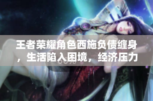 王者榮耀角色西施負(fù)債纏身，生活陷入困境，經(jīng)濟(jì)壓力不斷增加