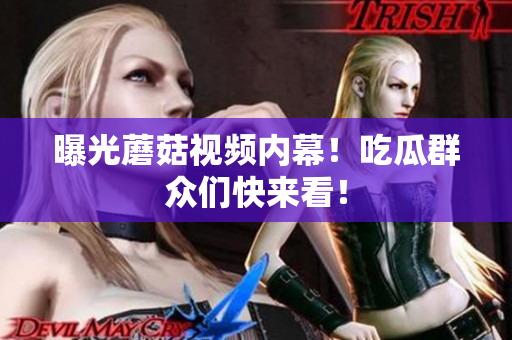 曝光蘑菇視頻內(nèi)幕！吃瓜群眾們快來看！