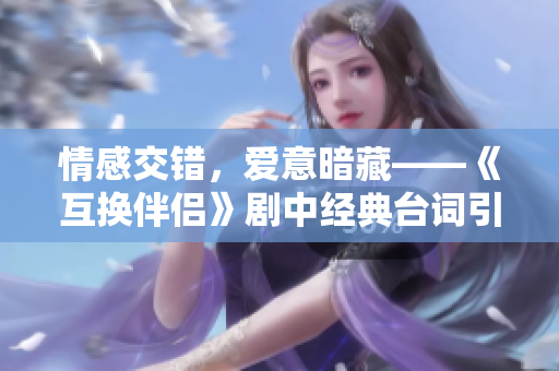 情感交錯(cuò)，愛意暗藏——《互換伴侶》劇中經(jīng)典臺(tái)詞引發(fā)共鳴