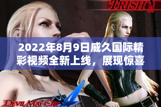2022年8月9日威久國際精彩視頻全新上線，展現(xiàn)驚喜不斷