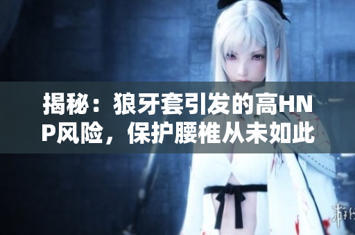 揭秘：狼牙套引發(fā)的高HNP風(fēng)險，保護(hù)腰椎從未如此重要！