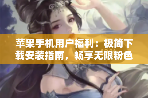 蘋果手機(jī)用戶福利：極簡下載安裝指南，暢享無限粉色視頻！