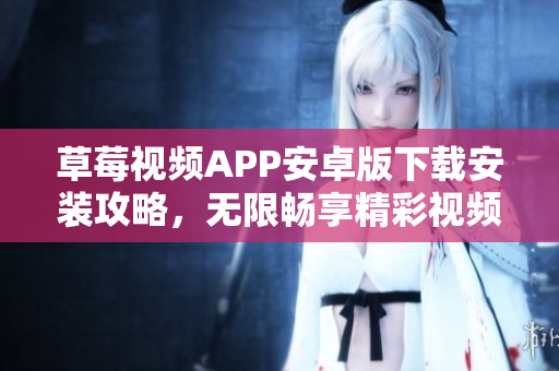草莓視頻APP安卓版下載安裝攻略，無限暢享精彩視頻絲瓜安卓蘇州