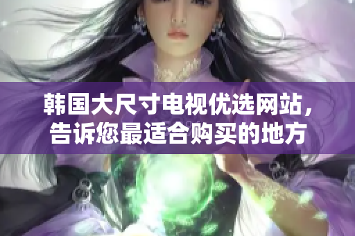韓國大尺寸電視優(yōu)選網(wǎng)站，告訴您最適合購買的地方