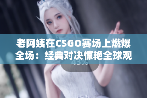 老阿姨在CSGO賽場上燃爆全場：經(jīng)典對決驚艷全球觀眾