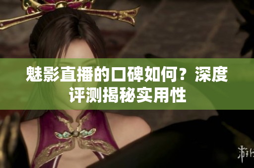 魅影直播的口碑如何？深度評測揭秘實用性