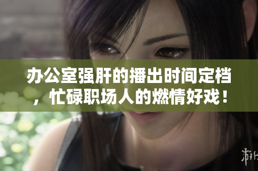 辦公室強肝的播出時間定檔，忙碌職場人的燃情好戲！