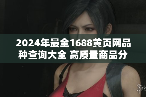 2024年最全1688黃頁網(wǎng)品種查詢大全 高質(zhì)量商品分類詳盡查詢