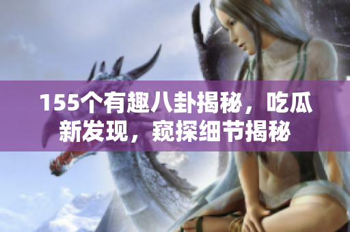 155個有趣八卦揭秘，吃瓜新發(fā)現(xiàn)，窺探細節(jié)揭秘