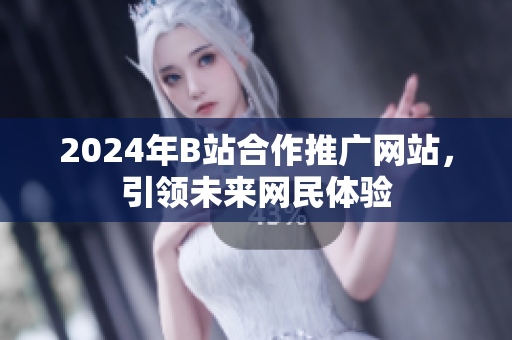 2024年B站合作推廣網(wǎng)站，引領(lǐng)未來網(wǎng)民體驗(yàn)