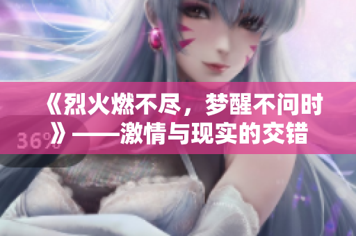 《烈火燃不盡，夢醒不問時》——激情與現(xiàn)實的交錯