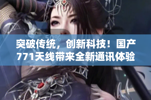 突破傳統(tǒng)，創(chuàng)新科技！國產(chǎn)771天線帶來全新通訊體驗(yàn)