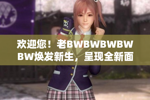 歡迎您！老BWBWBWBWBW煥發(fā)新生，呈現(xiàn)全新面貌