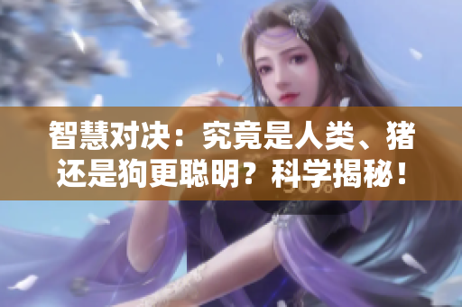 智慧對決：究竟是人類、豬還是狗更聰明？科學(xué)揭秘！