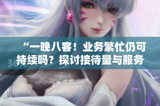 “一晚八客！業(yè)務(wù)繁忙仍可持續(xù)嗎？探討接待量與服務(wù)質(zhì)量的平衡”