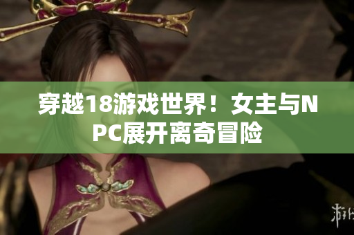 穿越18游戲世界！女主與NPC展開離奇冒險