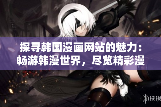 探尋韓國漫畫網(wǎng)站的魅力：暢游韓漫世界，盡覽精彩漫畫作品