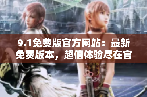 9.1免費版官方網(wǎng)站：最新免費版本，超值體驗盡在官網(wǎng)