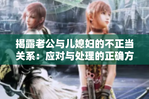 揭露老公與兒媳婦的不正當關系：應對與處理的正確方法