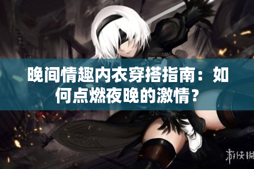 晚間情趣內衣穿搭指南：如何點燃夜晚的激情？