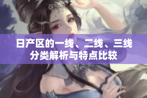 日產(chǎn)區(qū)的一線、二線、三線分類解析與特點(diǎn)比較