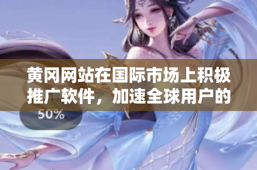 黃岡網(wǎng)站在國際市場上積極推廣軟件，加速全球用戶的采用速度
