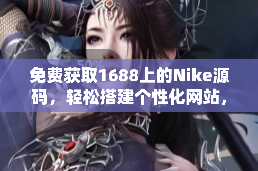 免費獲取1688上的Nike源碼，輕松搭建個性化網(wǎng)站，體驗獨特風(fēng)格！