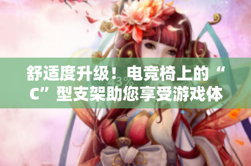 舒適度升級！電競椅上的“C”型支架助您享受游戲體驗