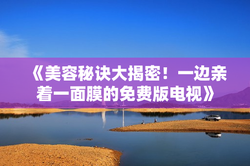 《美容秘訣大揭密！一邊親著一面膜的免費版電視》