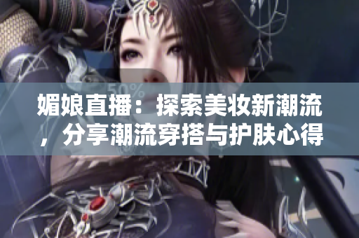 媚娘直播：探索美妝新潮流，分享潮流穿搭與護(hù)膚心得