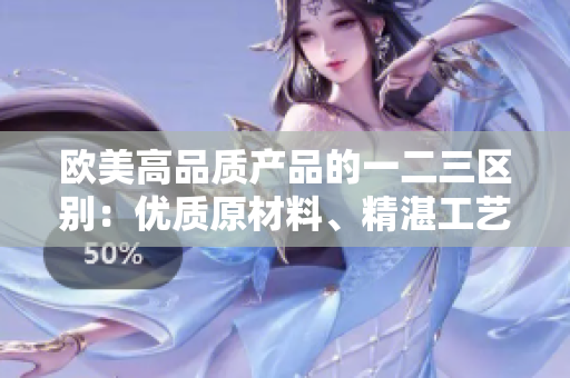 歐美高品質(zhì)產(chǎn)品的一二三區(qū)別：優(yōu)質(zhì)原材料、精湛工藝與卓越設(shè)計(jì)
