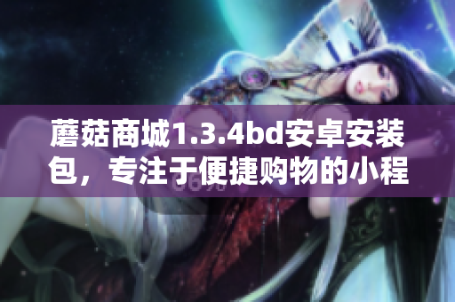 蘑菇商城1.3.4bd安卓安裝包，專注于便捷購物的小程序