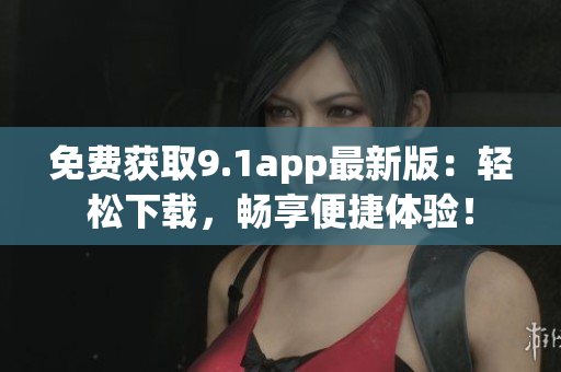 免費(fèi)獲取9.1app最新版：輕松下載，暢享便捷體驗(yàn)！
