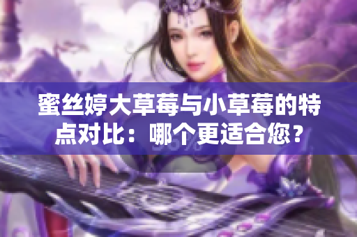 蜜絲婷大草莓與小草莓的特點(diǎn)對(duì)比：哪個(gè)更適合您？
