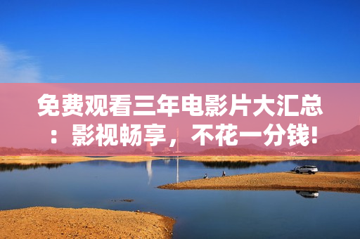 免費(fèi)觀看三年電影片大匯總：影視暢享，不花一分錢!