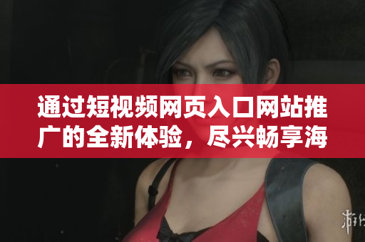 通過短視頻網(wǎng)頁(yè)入口網(wǎng)站推廣的全新體驗(yàn)，盡興暢享海量短視頻資源！