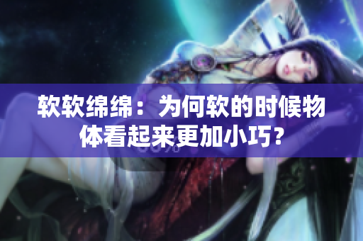 軟軟綿綿：為何軟的時(shí)候物體看起來(lái)更加小巧？