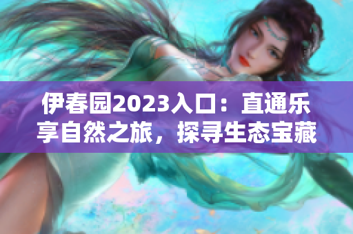 伊春園2023入口：直通樂享自然之旅，探尋生態(tài)寶藏