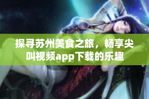 探尋蘇州美食之旅，暢享尖叫視頻app下載的樂趣