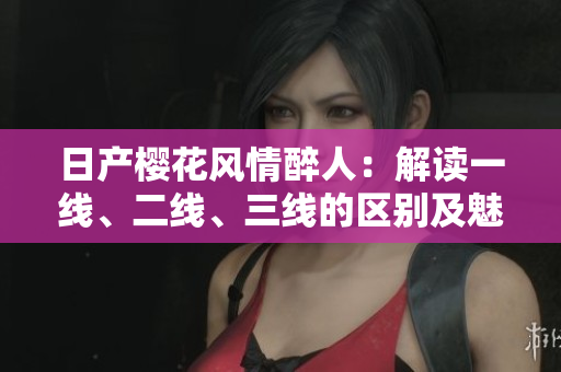 日產(chǎn)櫻花風情醉人：解讀一線、二線、三線的區(qū)別及魅力