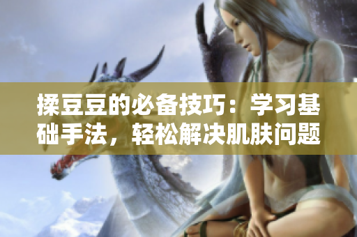 揉豆豆的必備技巧：學(xué)習(xí)基礎(chǔ)手法，輕松解決肌膚問題