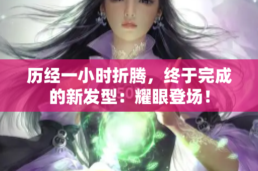 歷經(jīng)一小時(shí)折騰，終于完成的新發(fā)型：耀眼登場！