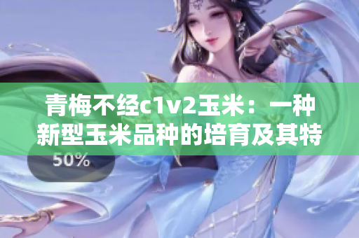 青梅不經c1v2玉米：一種新型玉米品種的培育及其特點簡析