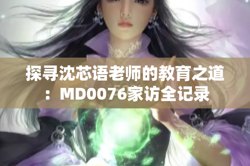 探尋沈芯語老師的教育之道：MD0076家訪全記錄